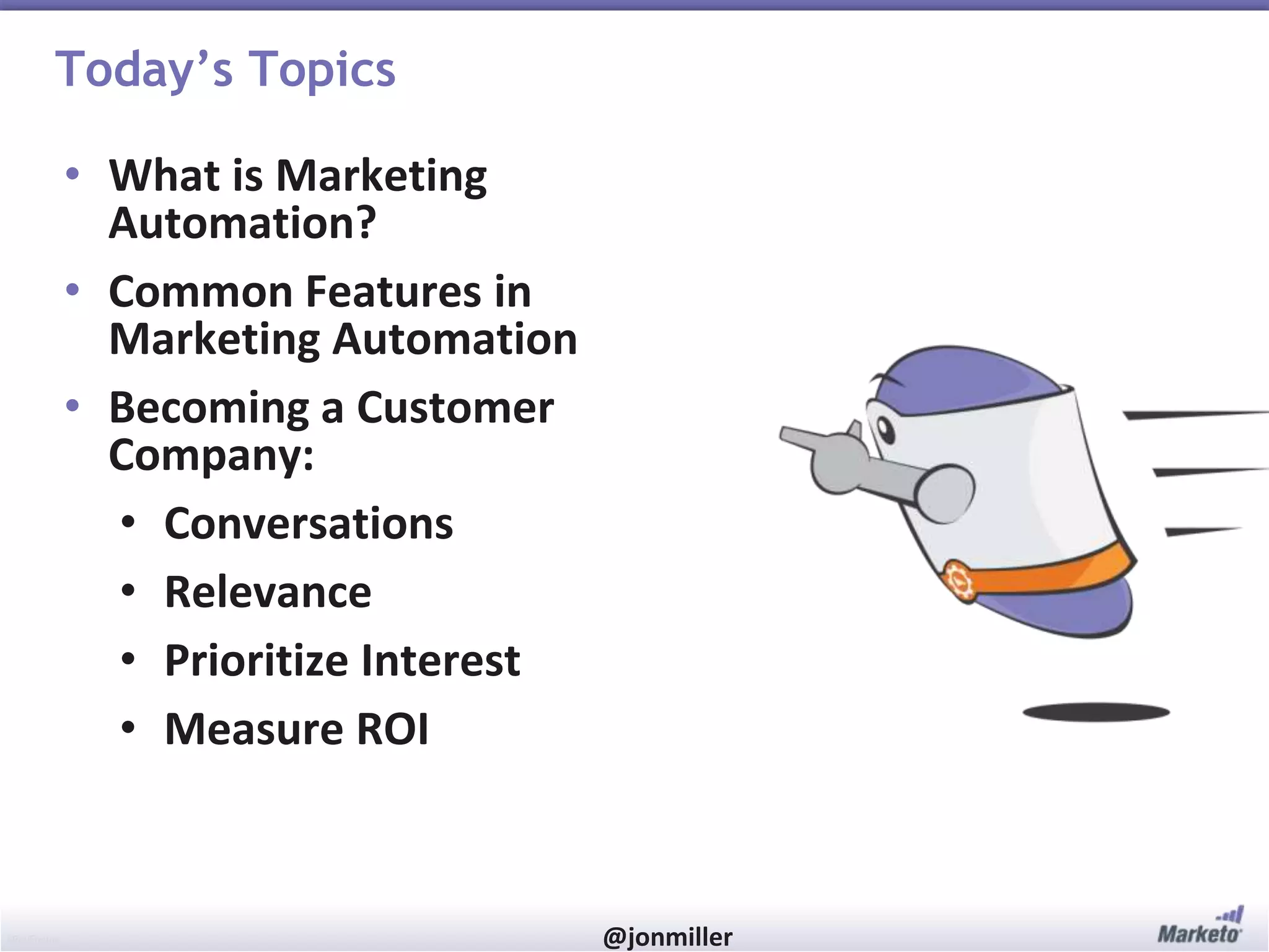 #RevEngine @jonmiller
Today’s Topics
• What is Marketing
Automation?
• Common Features in
Marketing Automation
• Becoming a Customer
Company:
• Conversations
• Relevance
• Prioritize Interest
• Measure ROI
 
