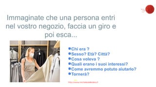 Immaginate che una persona entri
nel vostro negozio, faccia un giro e
poi esca...
●Chi era ?
●Sesso? Età? Città?
●Cosa vol...