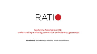 Marketing Automation 101:
understanding marketing automation and where to get started
Presented by: Mario Kyriacou, Managing Partner: Ratio Partners
 