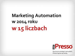Marketing Automation
w 2014 roku
w 15 liczbach
Skup się na strategii i pomysłach,
iPresso zajmie się resztą.
 