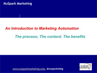 NuSpark Marketing




An Introduction to Marketing Automation

      The process; The content; The benefits




     www.nusparkmarketing.com, @nusparkmktg
 