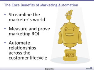 The Core Benefits of Marketing Automation

• Streamline the
marketer’s world

• Measure and prove
marketing ROI
• Automate
relationships
across the
customer lifecycle
#RevEngine

@jonmiller

 