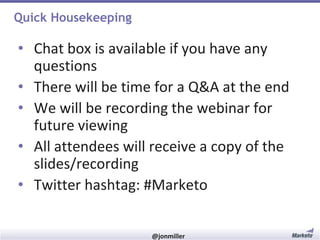 Quick Housekeeping

• Chat box is available if you have any
questions
• There will be time for a Q&A at the end
• We will be recording the webinar for
future viewing
• All attendees will receive a copy of the
slides/recording
• Twitter hashtag: #Marketo

#RevEngine

@jonmiller

 