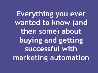 Everything you ever
wanted to know (and
then some) about
buying and getting
successful with
marketing automation

 