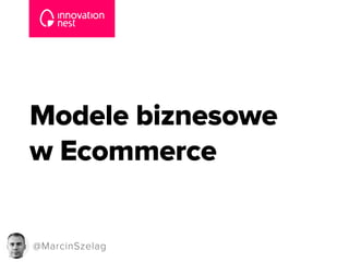 Modele biznesowe 
w Ecommerce 
@MarcinSzelag 
 