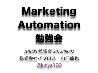 Marketing
Automation
   勉強会
 IPROS 勉強会 2012/08/02
株式会社イプロス 山口隼也
    @junya100
 