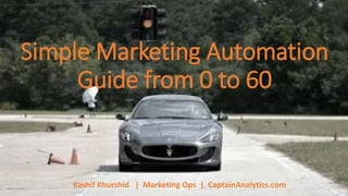Simple Marketing Automation
Guide from 0 to 60
Kashif Khurshid | Marketing Ops | CaptainAnalytics.com
 
