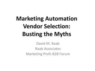 Marketing Automation
Vendor Selection:
Busting the Myths
David M. Raab
Raab Associates
Marketing Profs B2B Forum
 