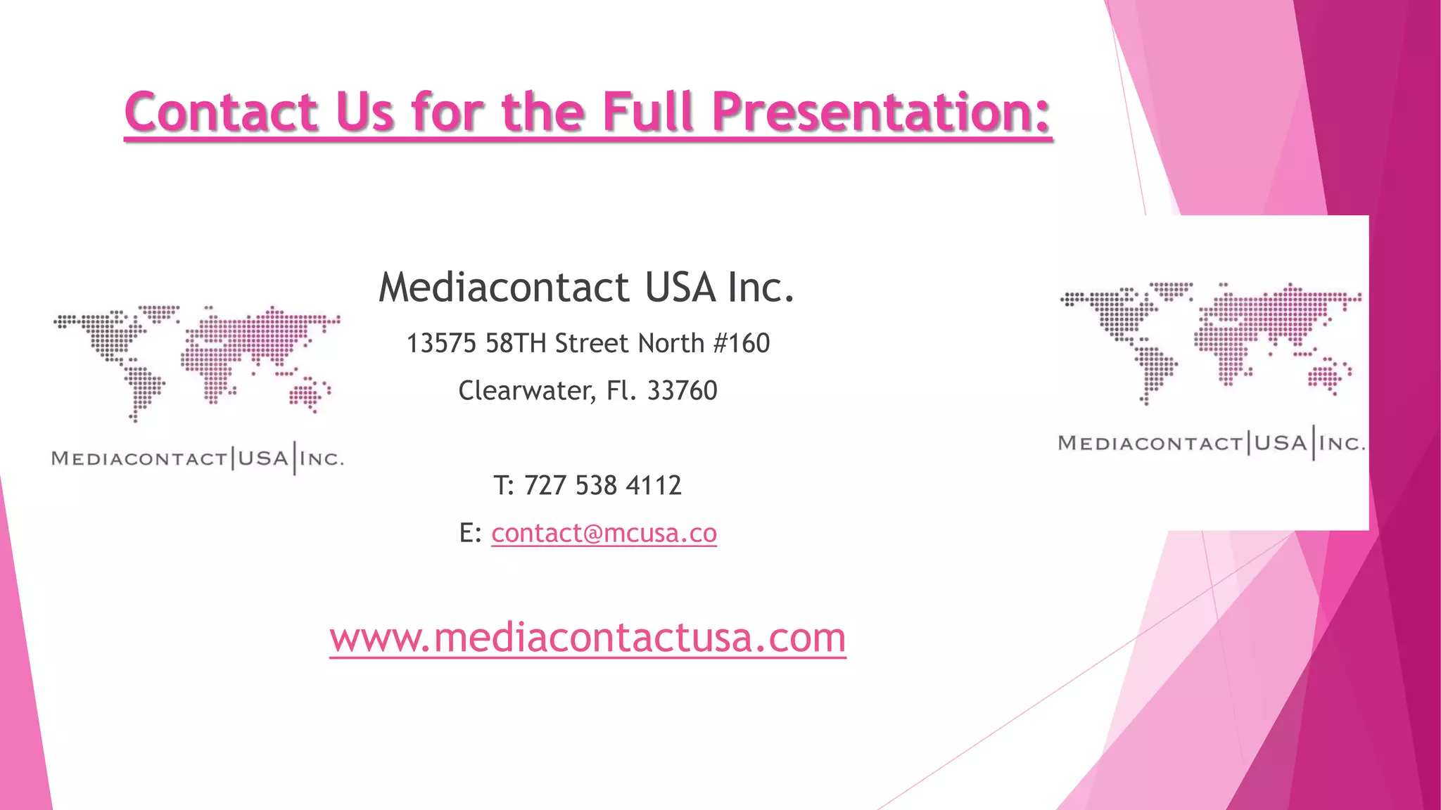 Contact Us for the Full Presentation:
Mediacontact USA Inc.
13575 58TH Street North #160
Clearwater, Fl. 33760
T: 727 538 4112
E: contact@mcusa.co
www.mediacontactusa.com
 