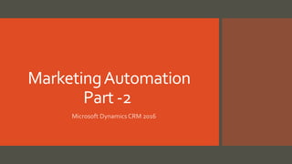 MarketingAutomation
Part -2
Microsoft Dynamics CRM 2016
 