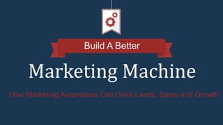 Build A Better
Marketing Machine
How Marketing Automation Can Drive Leads, Sales and Growth
 