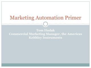 Marketing Automation Primer Tom Hudak Commercial Marketing Manager, the Americas Keithley Instruments 
