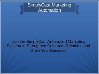 SimplyCast Marketing
Automation
Use the SimplyCast Automated Marketing
Solution to Strengthen Customer Relations and
Grow Your Business
 