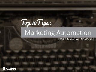 Marketing Automation
Top 10Tips:
FOR FINANCIAL ADVISORS
 