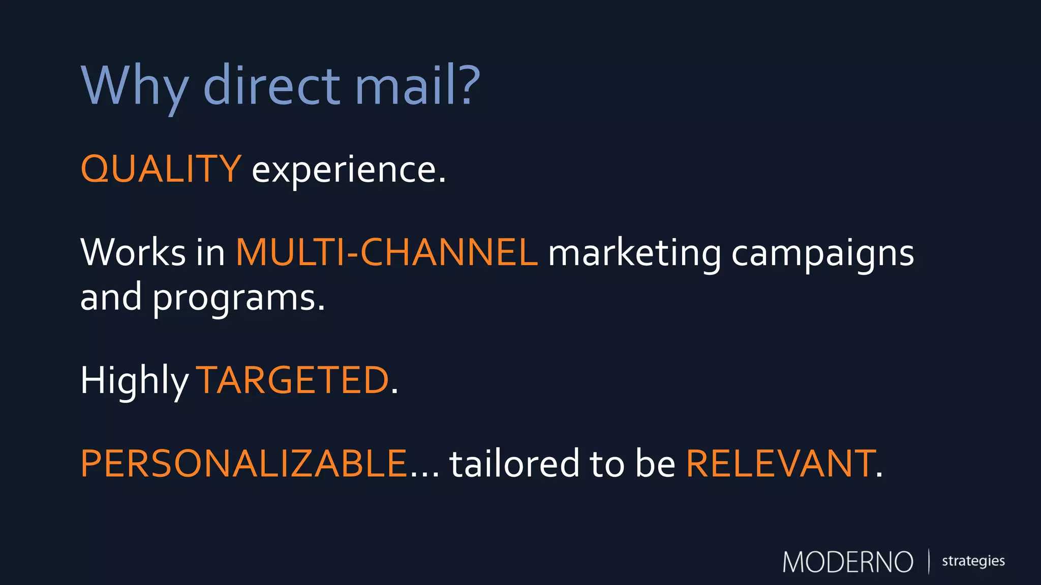 Why direct mail?
QUALITY experience.
Works in MULTI-CHANNEL marketing campaigns
and programs.
HighlyTARGETED.
PERSONALIZABLE… tailored to be RELEVANT.
 