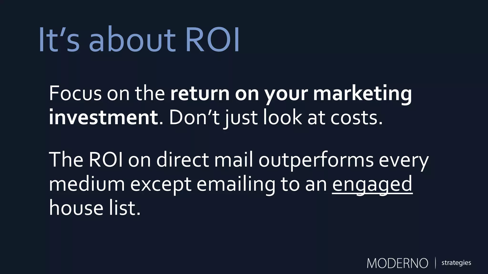 It’s about ROI
Focus on the return on your marketing
investment. Don’t just look at costs.
The ROI on direct mail outperforms every
medium except emailing to an engaged
house list.
 