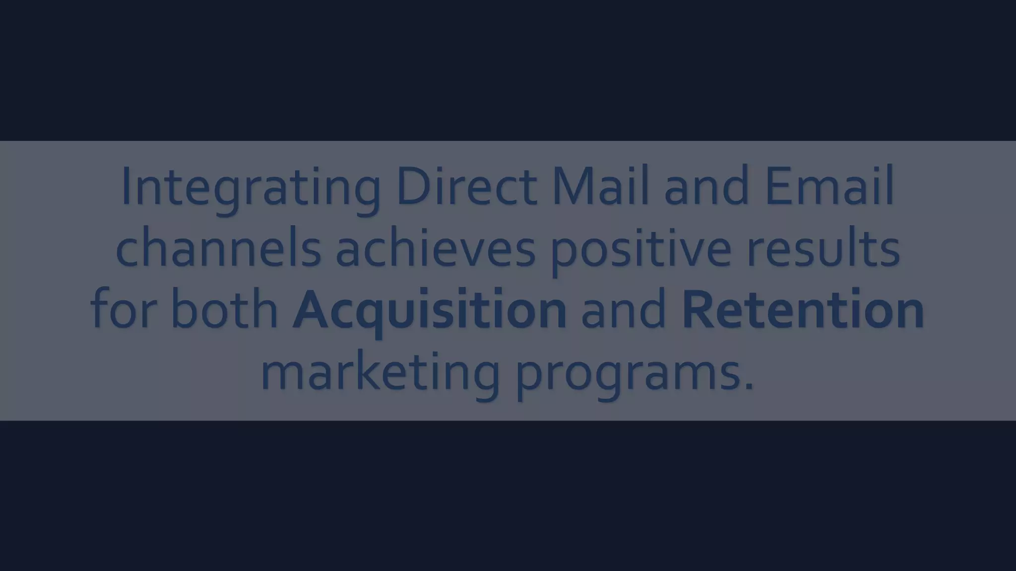 Integrating Direct Mail and Email
channels achieves positive results
for both Acquisition and Retention
marketing programs.
 