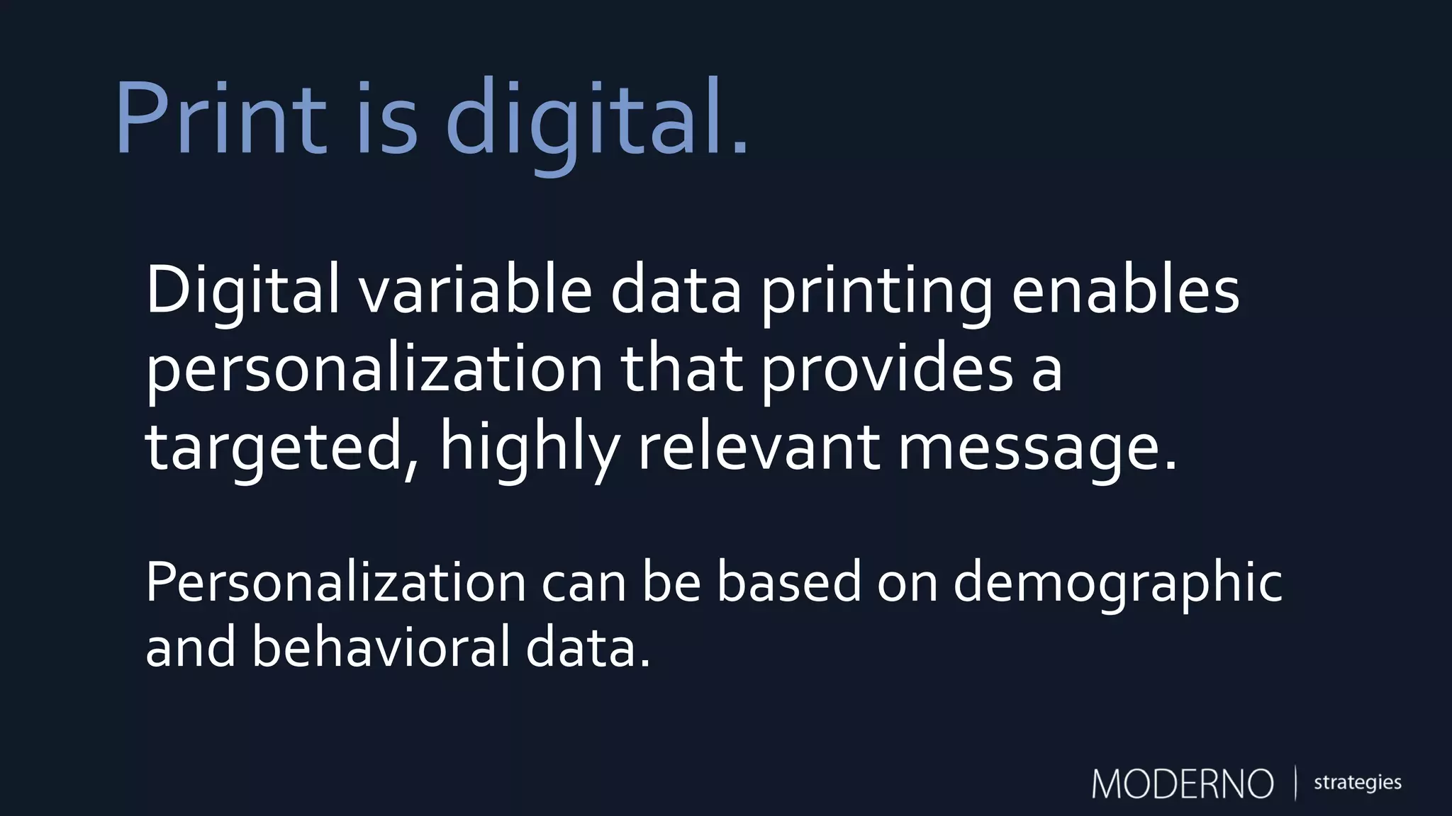 Print is digital.
Digital variable data printing enables
personalization that provides a
targeted, highly relevant message.
Personalization can be based on demographic
and behavioral data.
 