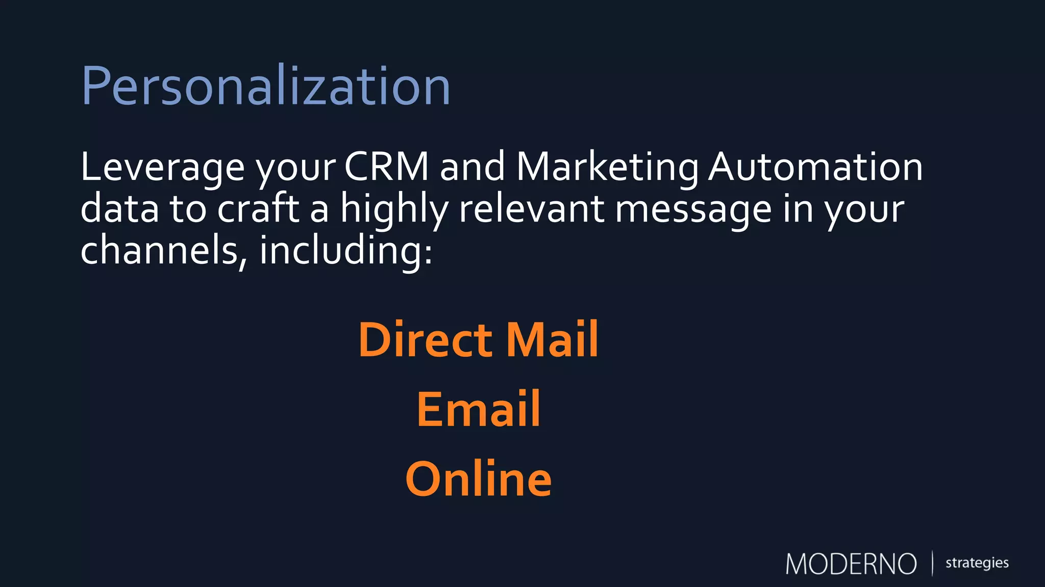 Personalization
Direct Mail
Email
Online
Leverage your CRM and Marketing Automation
data to craft a highly relevant message in your
channels, including:
 