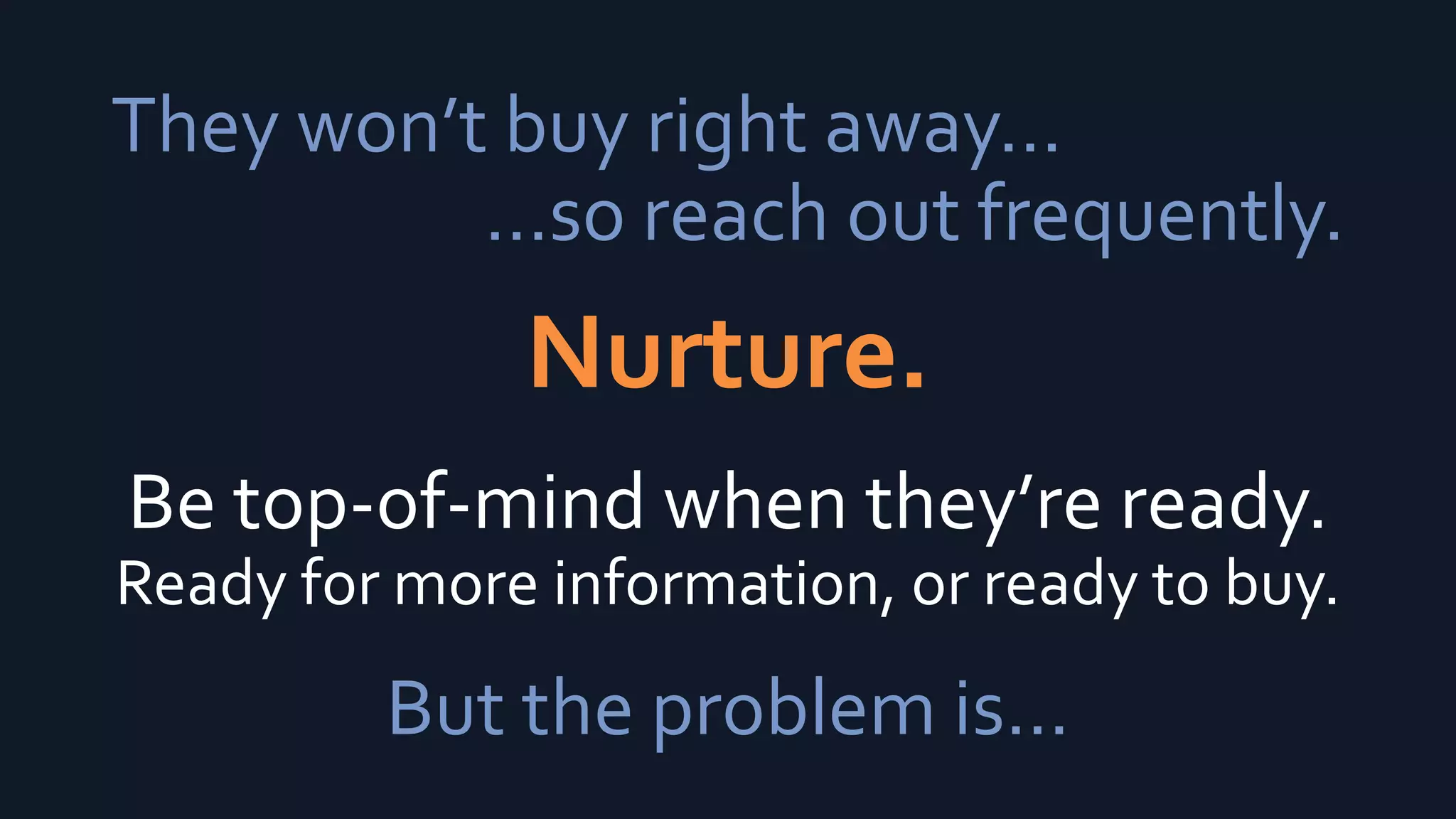 They won’t buy right away...
…so reach out frequently.
Nurture.
Be top-of-mind when they’re ready.
Ready for more information, or ready to buy.
But the problem is…
 