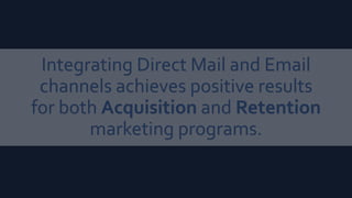 Integrating Direct Mail and Email
channels achieves positive results
for both Acquisition and Retention
marketing programs.
 