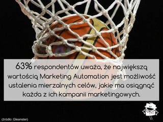 63% respondentów uważa, że największą
wartością Marketing Automation jest możliwość
ustalenia mierzalnych celów, jakie ma ...