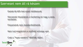 Szervezet nem áll rá készen
Esetek kb 60%-ban ezzel találkozunk
Nincsenek folyamatok a marketing és/vagy a sales
területén
Folyamatok nem standardizálhatók
Nem tud megtérülni a szoftver költsége sem
Csak a “hype-vonatra” akarnak ráülni
 