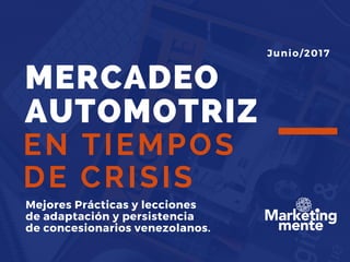 MERCADEO
AUTOMOTRIZ
EN TIEMPOS
DE CRISIS
Mejores Prácticas y lecciones
de adaptación y persistencia  
de concesionarios venezolanos.
Junio/2017
 