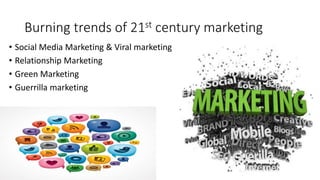 Burning trends of 21st century marketing
• Social Media Marketing & Viral marketing
• Relationship Marketing
• Green Marketing
• Guerrilla marketing
 