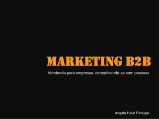 MARKETING B2B
Vendendo para empresas, comunicando-se com pessoas
Angela Halat Portugal
 