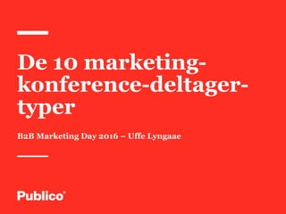 1
De 10 marketing-
konference-deltager-
typer
B2B Marketing Day 2016 – Uffe Lyngaae
 