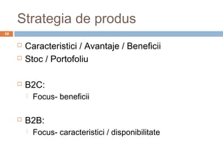 Strategia de produs
12


        Caracteristici / Avantaje / Beneficii
        Stoc / Portofoliu

        B2C:
            Focus- beneficii

        B2B:
            Focus- caracteristici / disponibilitate
 