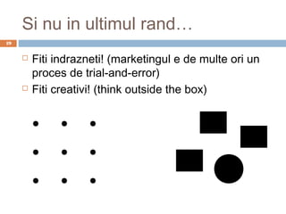 Si nu in ultimul rand…
19


        Fiti indrazneti! (marketingul e de multe ori un
         proces de trial-and-error)
        Fiti creativi! (think outside the box)
 
