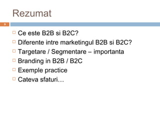 Rezumat
3


       Ce este B2B si B2C?
       Diferente intre marketingul B2B si B2C?
       Targetare / Segmentare – importanta
       Branding in B2B / B2C
       Exemple practice
       Cateva sfaturi…
 