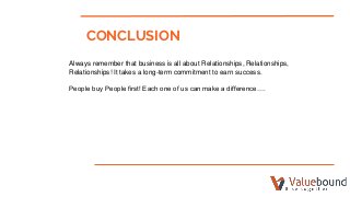 CONCLUSION
Always remember that business is all about Relationships, Relationships,
Relationships! It takes a long-term commitment to earn success.
People buy People first! Each one of us can make a difference….
 