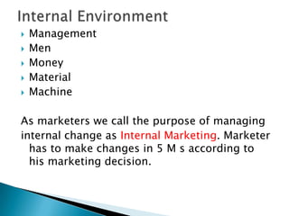 






Management
Men
Money
Material
Machine

As marketers we call the purpose of managing
internal change as Internal Marketing. Marketer
has to make changes in 5 M s according to
his marketing decision.

 