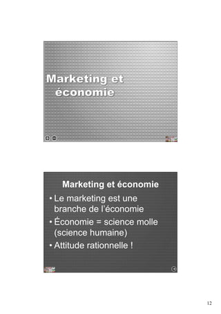 12 
Marketing et économie 
• Le marketing est une 
branche de l’économie 
• Économie = science molle 
(science humaine) 
• Attitude rationnelle ! 
 