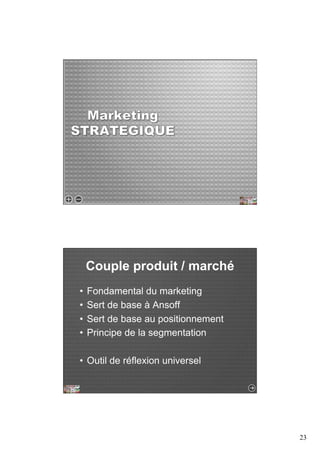 23 
Couple produit / marché 
• Fondamental du marketing 
• Sert de base à Ansoff 
• Sert de base au positionnement 
• Principe de la segmentation 
• Outil de réflexion universel 
 