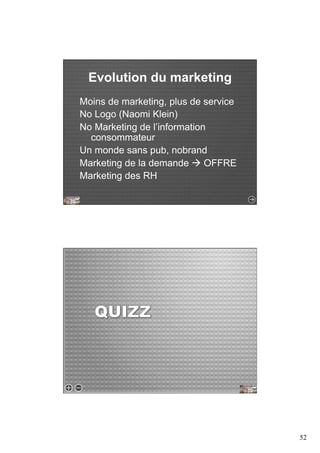 52 
Evolution du marketing 
Moins de marketing, plus de service 
No Logo (Naomi Klein) 
No Marketing de l’information 
consommateur 
Un monde sans pub, nobrand 
Marketing de la demande ! OFFRE 
Marketing des RH 
 