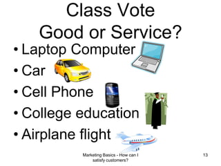 Marketing Basics - How can I satisfy customers?13Class VoteGood or Service?Laptop ComputerCarCell PhoneCollege educationAirplane flight