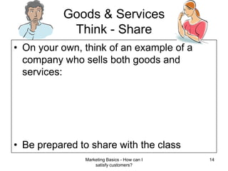 Marketing Basics - How can I satisfy customers?14Goods & ServicesThink - ShareOn your own, think of an example of a company who sells both goods and services:Be prepared to share with the class