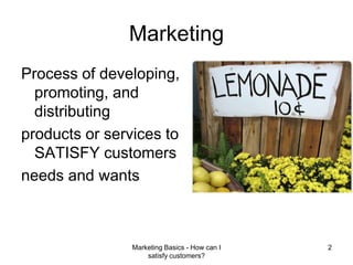 Marketing Basics - How can I satisfy customers?2Marketing Process of developing, promoting, and distributing products or services to SATISFY customers needs and wants 