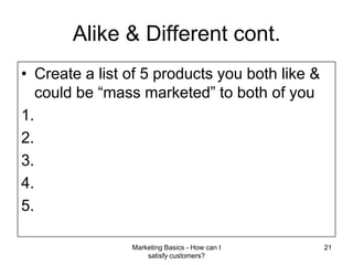 Alike & Different cont.Create a list of 5 products you both like & could be “mass marketed” to both of youMarketing Basics - How can I satisfy customers?21