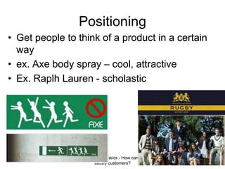 Marketing Basics - How can I satisfy customers?26Positioning Get people to think of a product in a certain way  ex. Axe body spray – cool, attractiveEx. Raplh Lauren - scholastic 