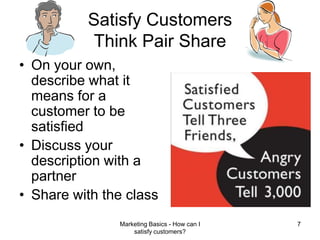 Marketing Basics - How can I satisfy customers?7Satisfy CustomersThink Pair ShareOn your own, describe what it means for a customer to be satisfiedDiscuss your description with a partnerShare with the class
