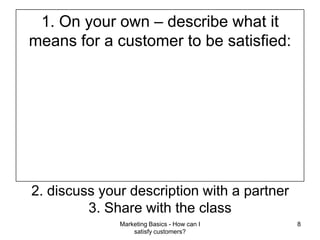 1. On your own – describe what it means for a customer to be satisfied:Marketing Basics - How can I satisfy customers?82. discuss your description with a partner3. Share with the class