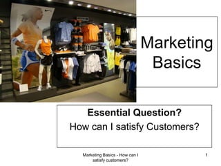 Marketing Basics - How can I satisfy customers? 1 MarketingBasics Essential Question? How can I satisfy Customers? 