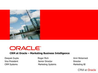 <Insert Picture Here>




     CRM at Oracle – Marketing Business Intelligence
Deepak Gupta                      Roger Rich           Amir Motamedi
Vice President                    Senior Director      Director
CRM Systems                       Marketing Systems    Marketing BI
 