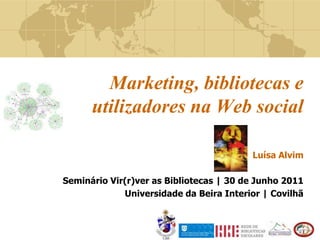 Marketing, bibliotecas e utilizadores na Web social Luísa Alvim Seminário Vir(r)ver as Bibliotecas | 30 de Junho 2011 Universidade da Beira Interior | Covilhã 
