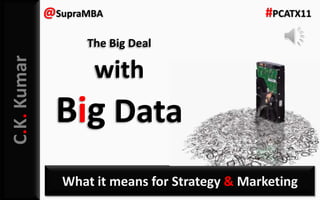 C.K.Kumar
What it means for Strategy & Marketing
@SupraMBA #PCATX11
The Big Deal
with
Big Data
 